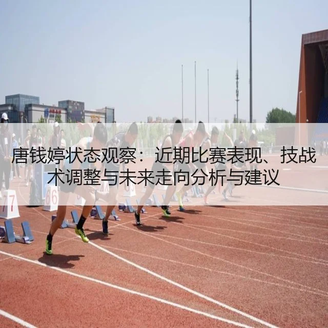 唐钱婷状态观察:近期比赛表现、技战术调整与未来走向分析与建议